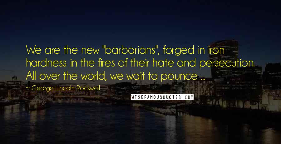 George Lincoln Rockwell Quotes: We are the new "barbarians", forged in iron hardness in the fires of their hate and persecution. All over the world, we wait to pounce ...