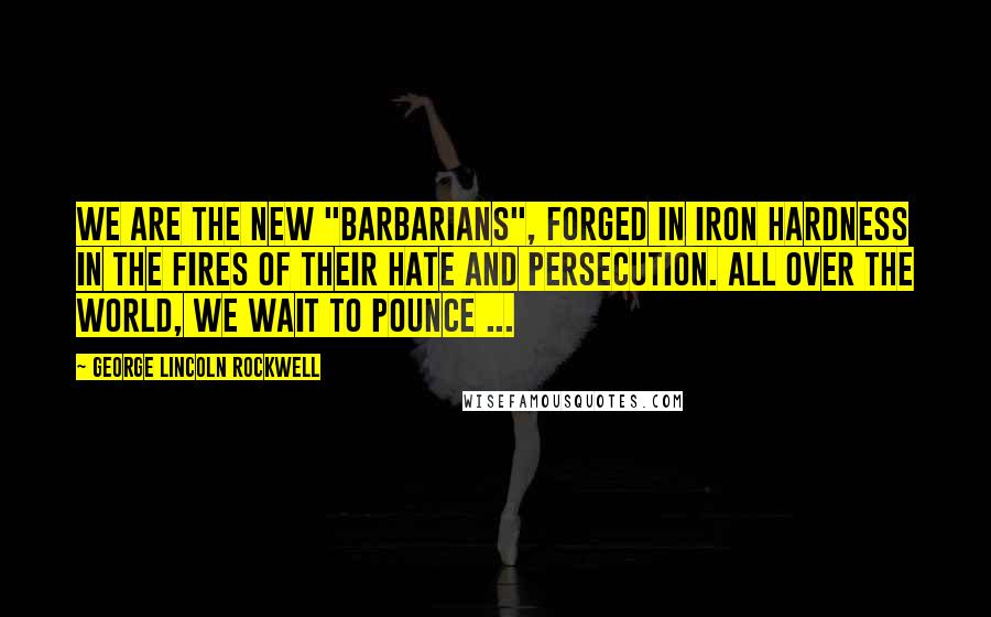 George Lincoln Rockwell Quotes: We are the new "barbarians", forged in iron hardness in the fires of their hate and persecution. All over the world, we wait to pounce ...