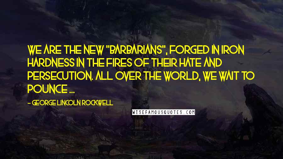 George Lincoln Rockwell Quotes: We are the new "barbarians", forged in iron hardness in the fires of their hate and persecution. All over the world, we wait to pounce ...