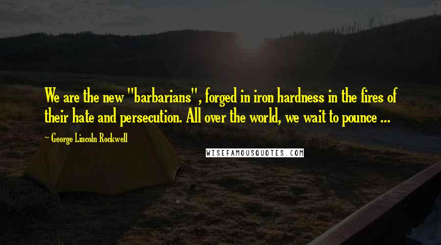 George Lincoln Rockwell Quotes: We are the new "barbarians", forged in iron hardness in the fires of their hate and persecution. All over the world, we wait to pounce ...