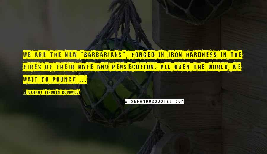 George Lincoln Rockwell Quotes: We are the new "barbarians", forged in iron hardness in the fires of their hate and persecution. All over the world, we wait to pounce ...