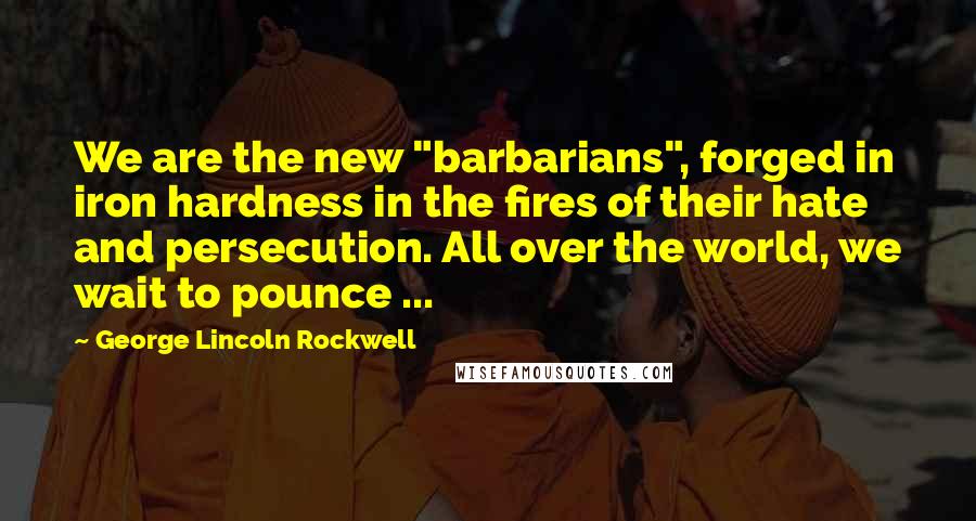 George Lincoln Rockwell Quotes: We are the new "barbarians", forged in iron hardness in the fires of their hate and persecution. All over the world, we wait to pounce ...