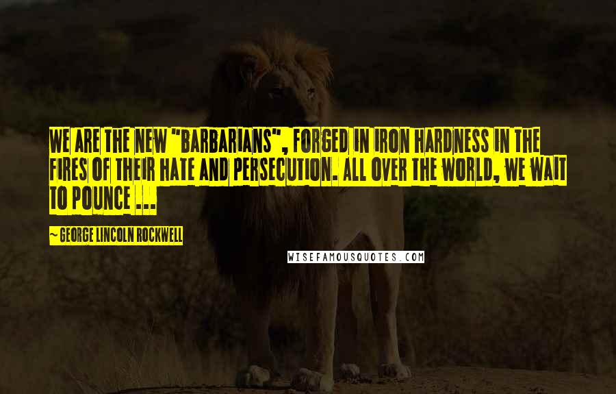 George Lincoln Rockwell Quotes: We are the new "barbarians", forged in iron hardness in the fires of their hate and persecution. All over the world, we wait to pounce ...