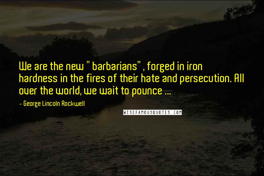 George Lincoln Rockwell Quotes: We are the new "barbarians", forged in iron hardness in the fires of their hate and persecution. All over the world, we wait to pounce ...