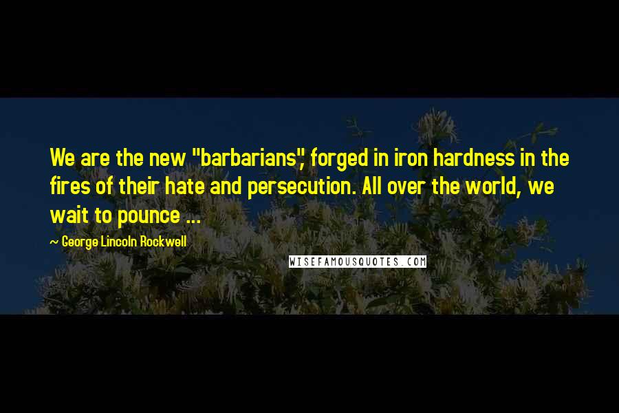 George Lincoln Rockwell Quotes: We are the new "barbarians", forged in iron hardness in the fires of their hate and persecution. All over the world, we wait to pounce ...