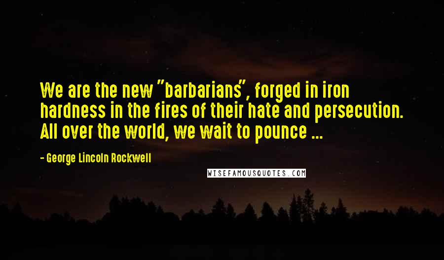 George Lincoln Rockwell Quotes: We are the new "barbarians", forged in iron hardness in the fires of their hate and persecution. All over the world, we wait to pounce ...