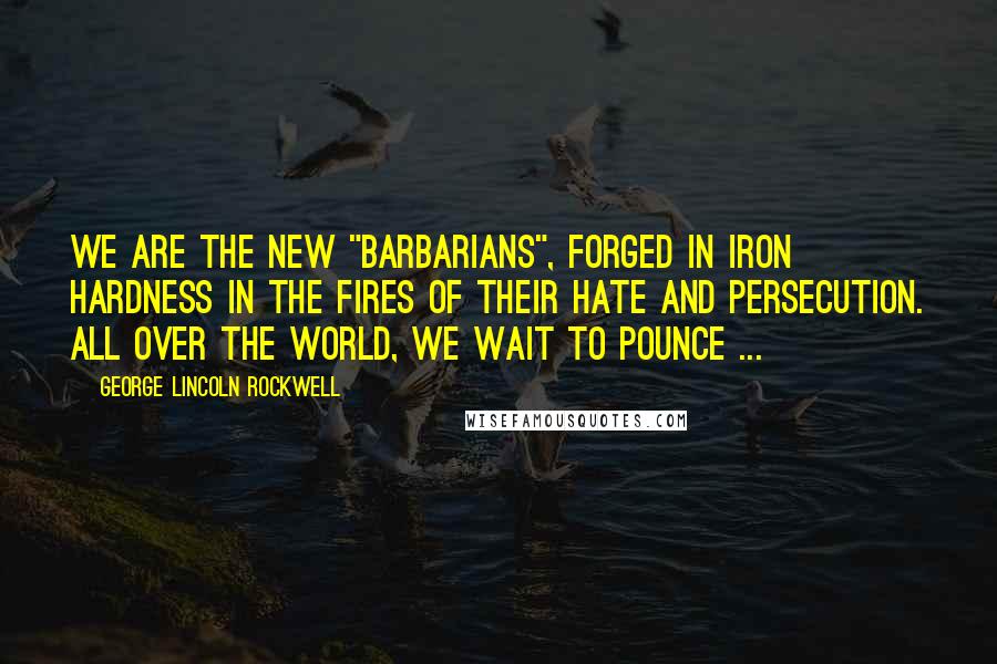 George Lincoln Rockwell Quotes: We are the new "barbarians", forged in iron hardness in the fires of their hate and persecution. All over the world, we wait to pounce ...