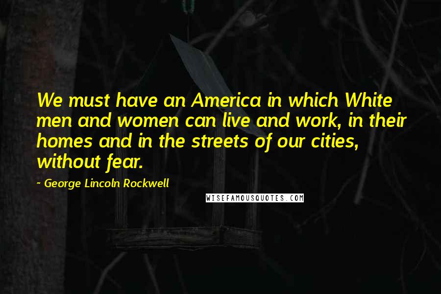 George Lincoln Rockwell Quotes: We must have an America in which White men and women can live and work, in their homes and in the streets of our cities, without fear.