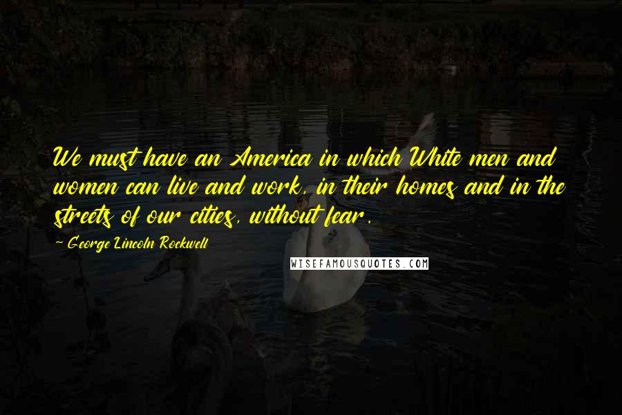 George Lincoln Rockwell Quotes: We must have an America in which White men and women can live and work, in their homes and in the streets of our cities, without fear.