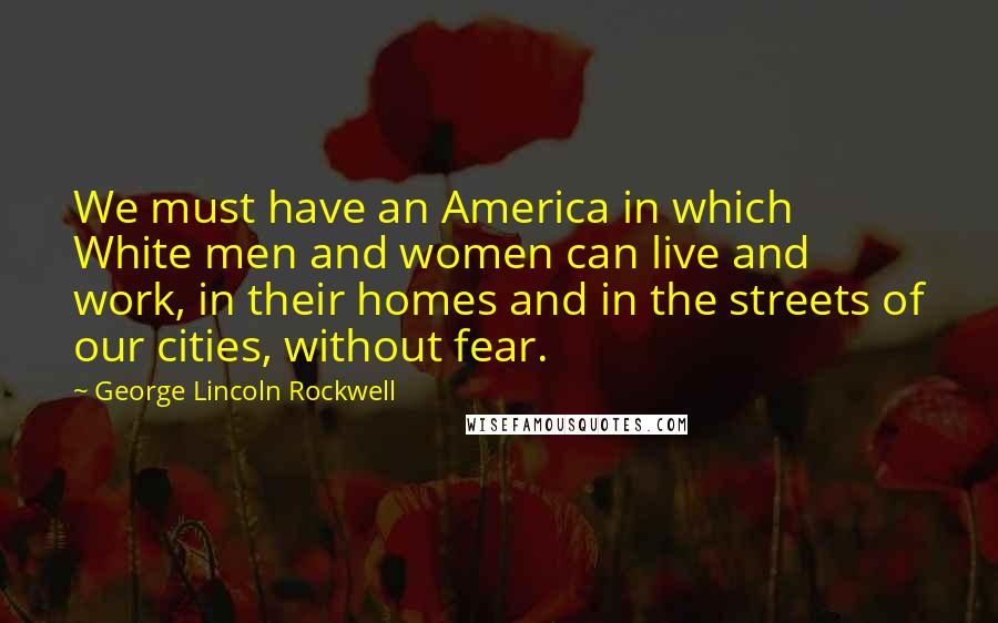 George Lincoln Rockwell Quotes: We must have an America in which White men and women can live and work, in their homes and in the streets of our cities, without fear.
