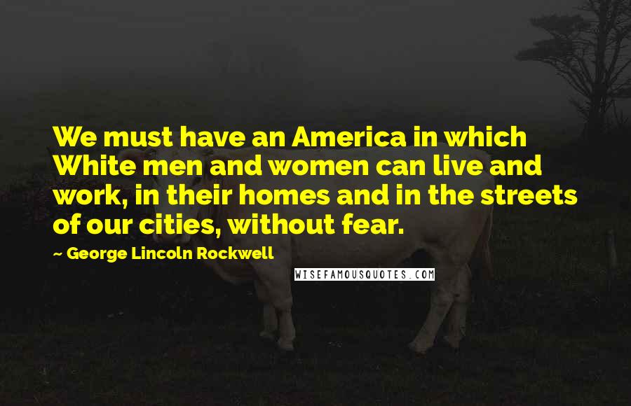 George Lincoln Rockwell Quotes: We must have an America in which White men and women can live and work, in their homes and in the streets of our cities, without fear.