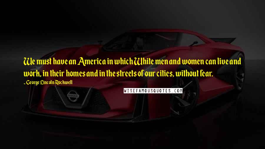 George Lincoln Rockwell Quotes: We must have an America in which White men and women can live and work, in their homes and in the streets of our cities, without fear.