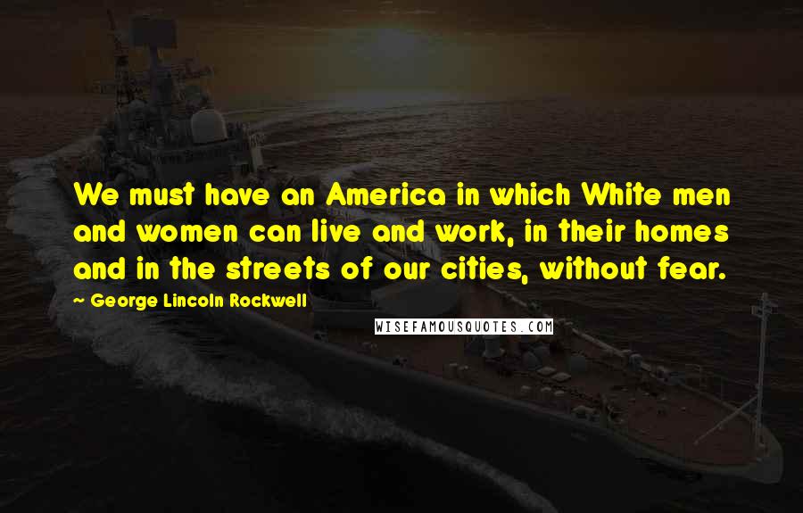 George Lincoln Rockwell Quotes: We must have an America in which White men and women can live and work, in their homes and in the streets of our cities, without fear.