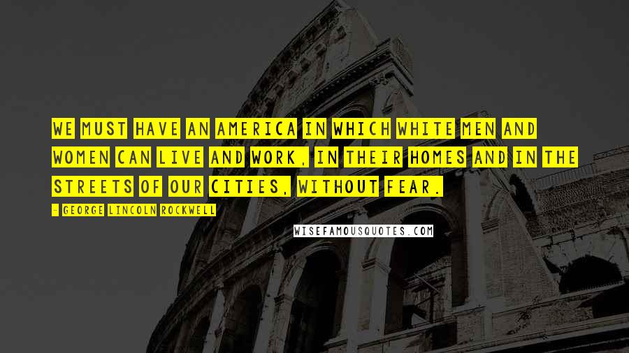 George Lincoln Rockwell Quotes: We must have an America in which White men and women can live and work, in their homes and in the streets of our cities, without fear.