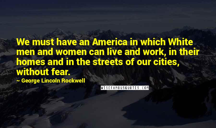 George Lincoln Rockwell Quotes: We must have an America in which White men and women can live and work, in their homes and in the streets of our cities, without fear.