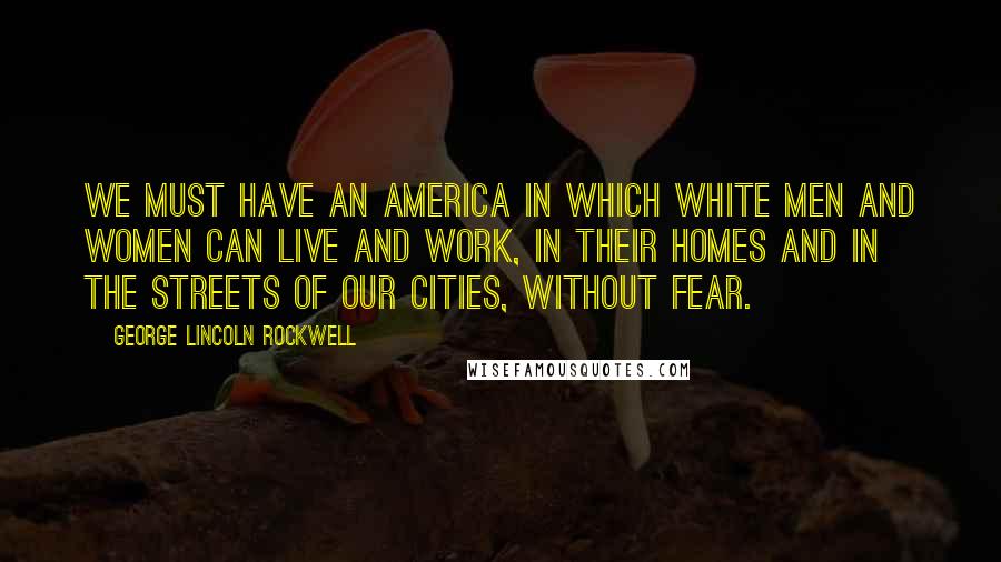 George Lincoln Rockwell Quotes: We must have an America in which White men and women can live and work, in their homes and in the streets of our cities, without fear.