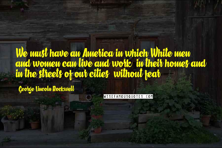 George Lincoln Rockwell Quotes: We must have an America in which White men and women can live and work, in their homes and in the streets of our cities, without fear.