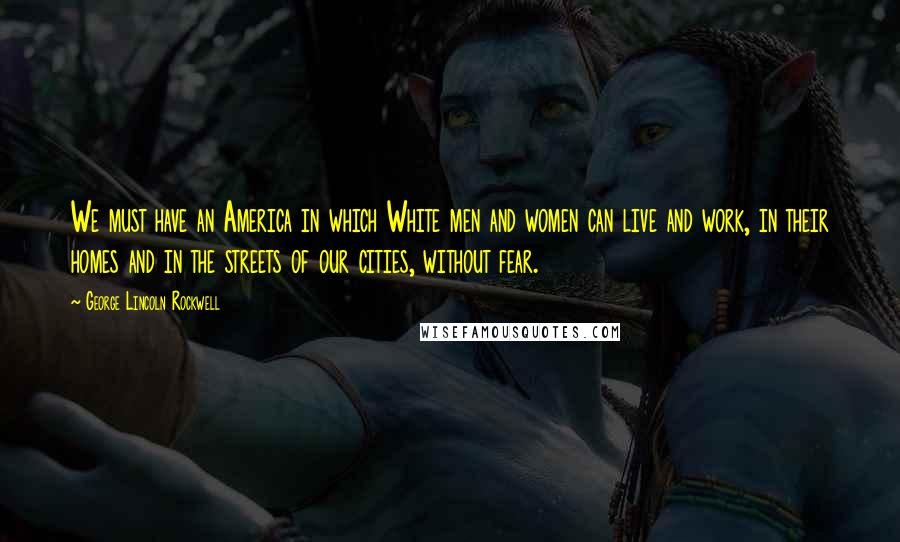 George Lincoln Rockwell Quotes: We must have an America in which White men and women can live and work, in their homes and in the streets of our cities, without fear.