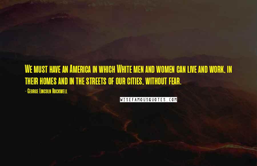 George Lincoln Rockwell Quotes: We must have an America in which White men and women can live and work, in their homes and in the streets of our cities, without fear.