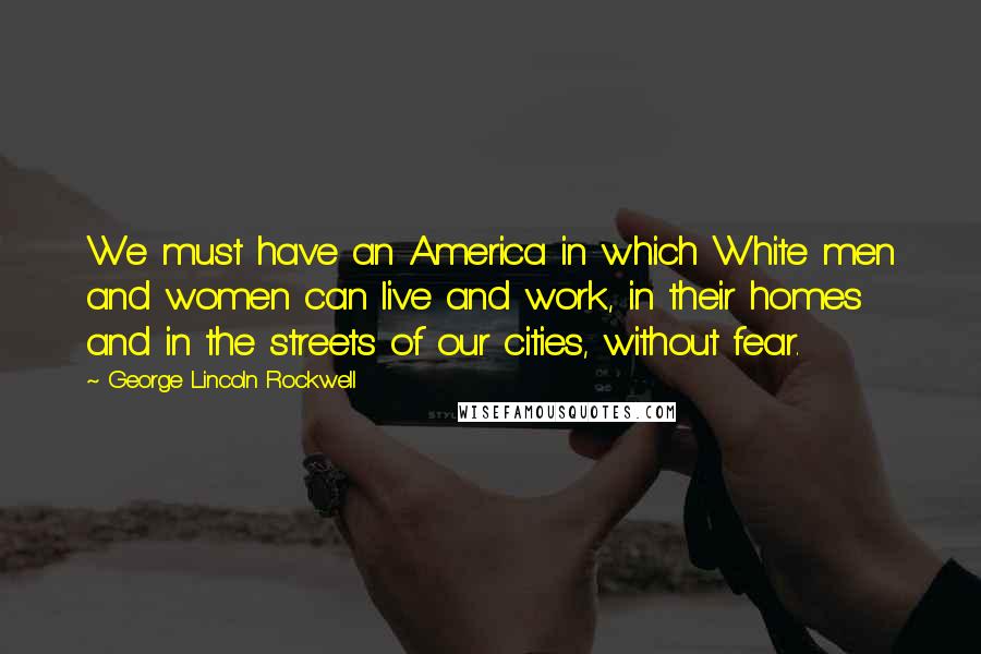 George Lincoln Rockwell Quotes: We must have an America in which White men and women can live and work, in their homes and in the streets of our cities, without fear.