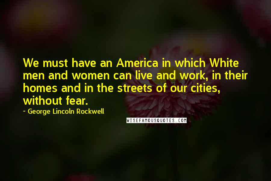 George Lincoln Rockwell Quotes: We must have an America in which White men and women can live and work, in their homes and in the streets of our cities, without fear.