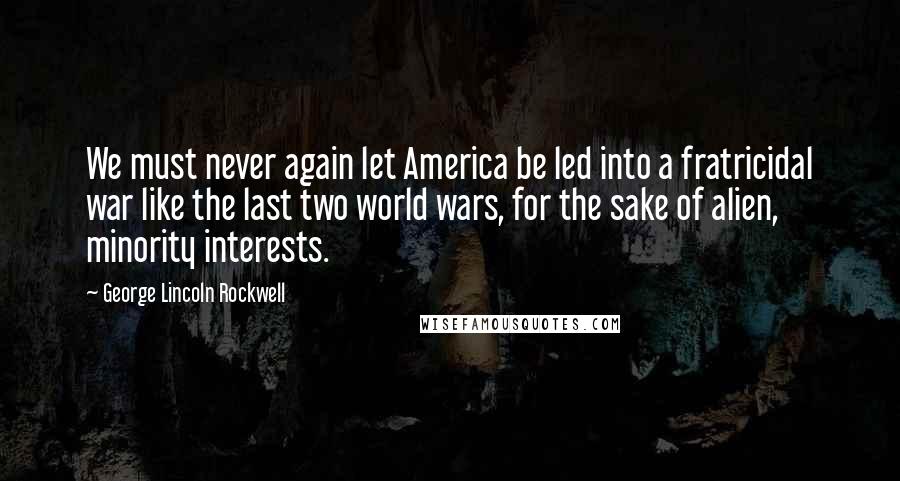 George Lincoln Rockwell Quotes: We must never again let America be led into a fratricidal war like the last two world wars, for the sake of alien, minority interests.