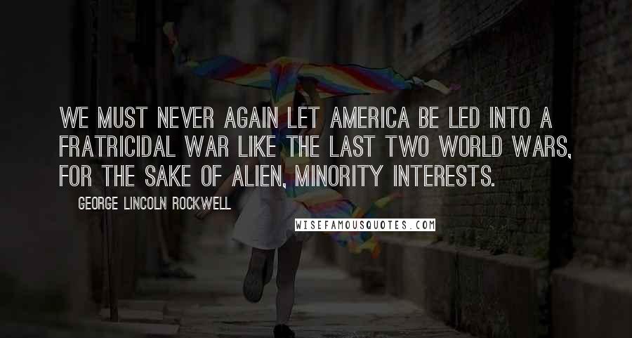 George Lincoln Rockwell Quotes: We must never again let America be led into a fratricidal war like the last two world wars, for the sake of alien, minority interests.