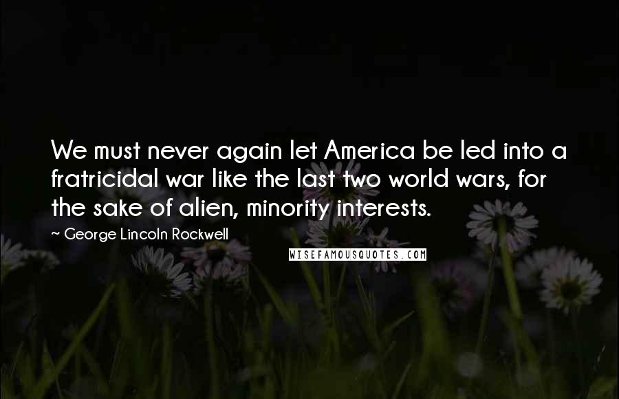 George Lincoln Rockwell Quotes: We must never again let America be led into a fratricidal war like the last two world wars, for the sake of alien, minority interests.