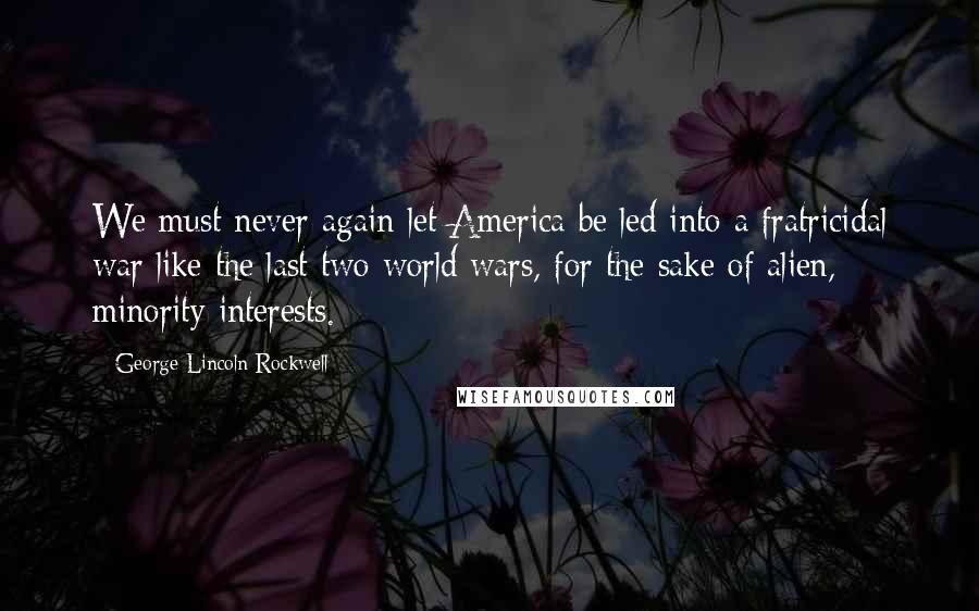 George Lincoln Rockwell Quotes: We must never again let America be led into a fratricidal war like the last two world wars, for the sake of alien, minority interests.