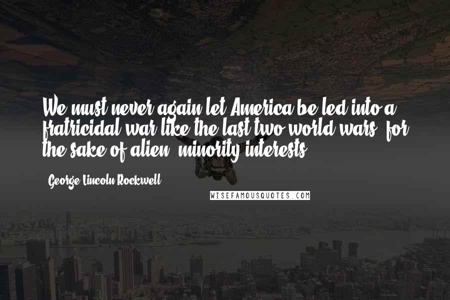 George Lincoln Rockwell Quotes: We must never again let America be led into a fratricidal war like the last two world wars, for the sake of alien, minority interests.