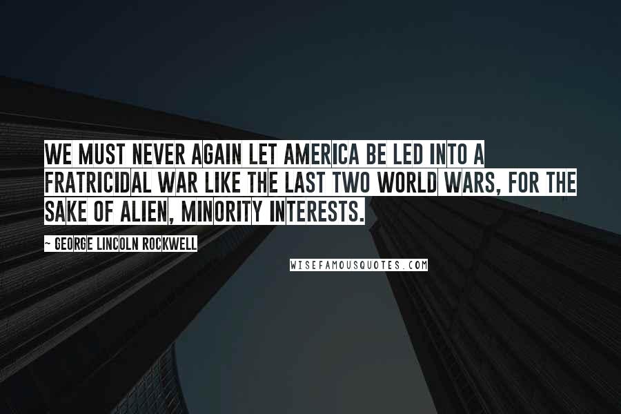 George Lincoln Rockwell Quotes: We must never again let America be led into a fratricidal war like the last two world wars, for the sake of alien, minority interests.