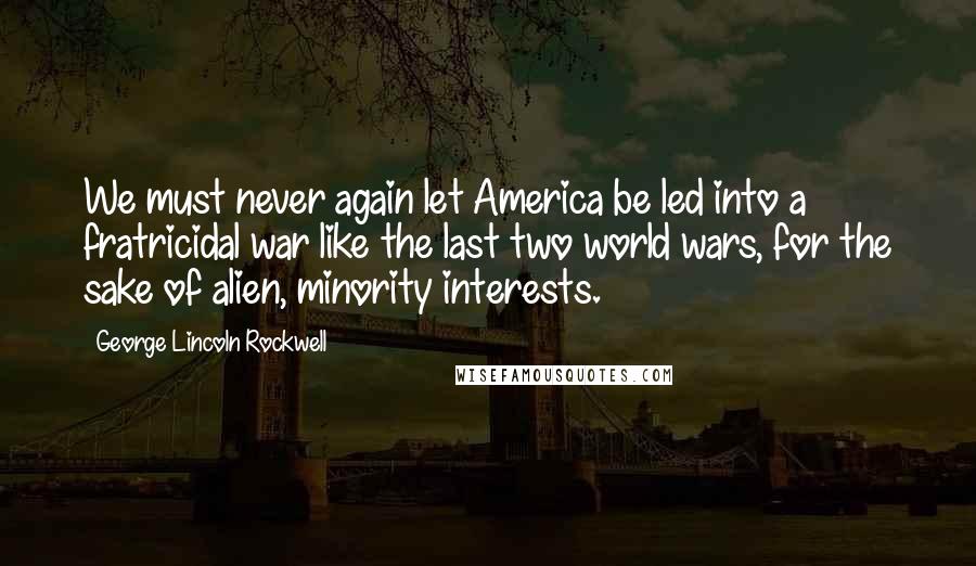 George Lincoln Rockwell Quotes: We must never again let America be led into a fratricidal war like the last two world wars, for the sake of alien, minority interests.