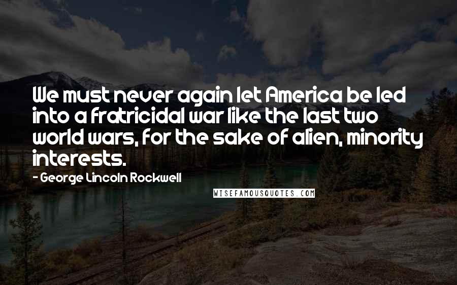 George Lincoln Rockwell Quotes: We must never again let America be led into a fratricidal war like the last two world wars, for the sake of alien, minority interests.