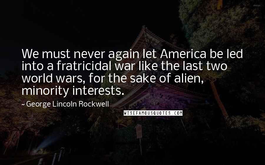 George Lincoln Rockwell Quotes: We must never again let America be led into a fratricidal war like the last two world wars, for the sake of alien, minority interests.
