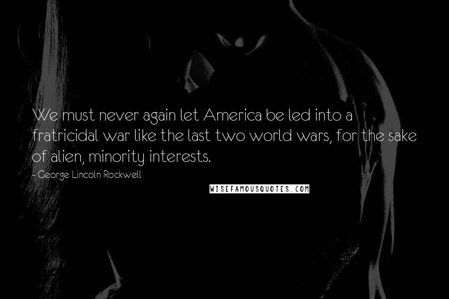 George Lincoln Rockwell Quotes: We must never again let America be led into a fratricidal war like the last two world wars, for the sake of alien, minority interests.