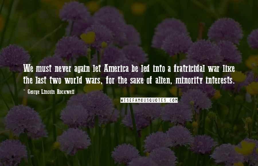 George Lincoln Rockwell Quotes: We must never again let America be led into a fratricidal war like the last two world wars, for the sake of alien, minority interests.