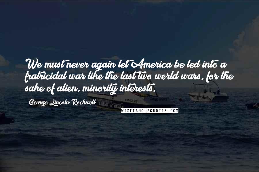 George Lincoln Rockwell Quotes: We must never again let America be led into a fratricidal war like the last two world wars, for the sake of alien, minority interests.