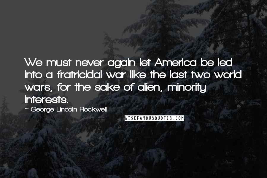 George Lincoln Rockwell Quotes: We must never again let America be led into a fratricidal war like the last two world wars, for the sake of alien, minority interests.