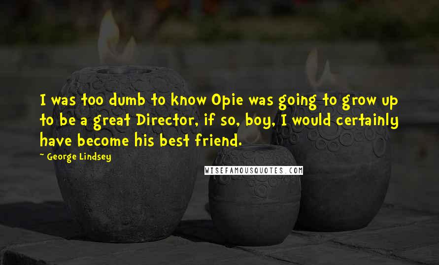 George Lindsey Quotes: I was too dumb to know Opie was going to grow up to be a great Director, if so, boy, I would certainly have become his best friend.