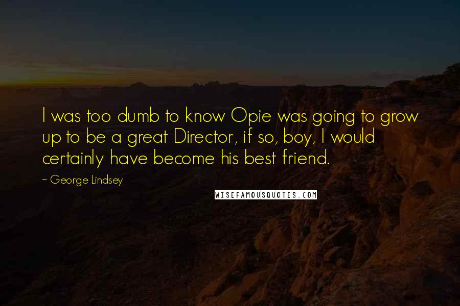 George Lindsey Quotes: I was too dumb to know Opie was going to grow up to be a great Director, if so, boy, I would certainly have become his best friend.