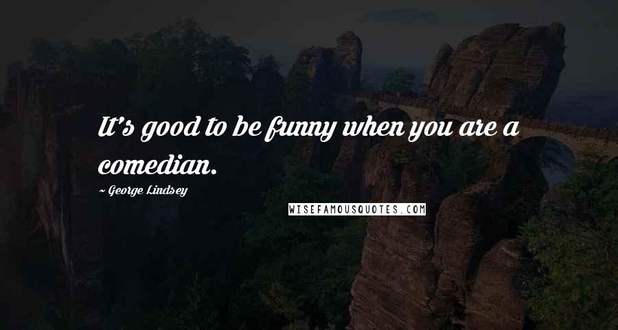 George Lindsey Quotes: It's good to be funny when you are a comedian.