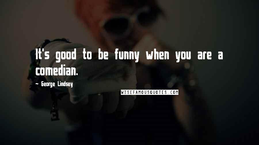 George Lindsey Quotes: It's good to be funny when you are a comedian.