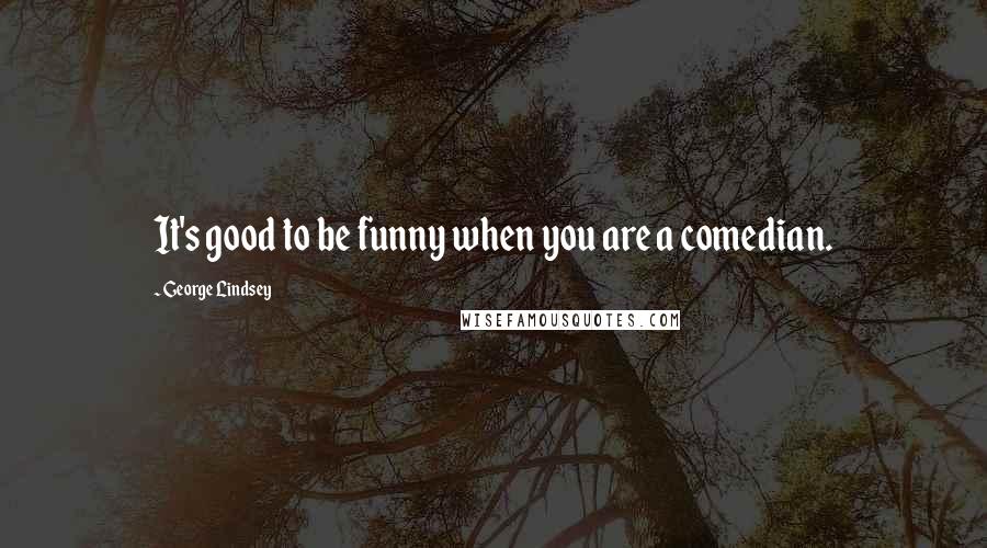 George Lindsey Quotes: It's good to be funny when you are a comedian.