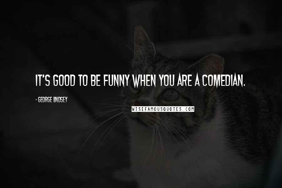 George Lindsey Quotes: It's good to be funny when you are a comedian.