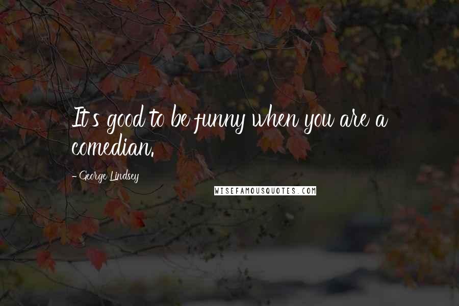 George Lindsey Quotes: It's good to be funny when you are a comedian.