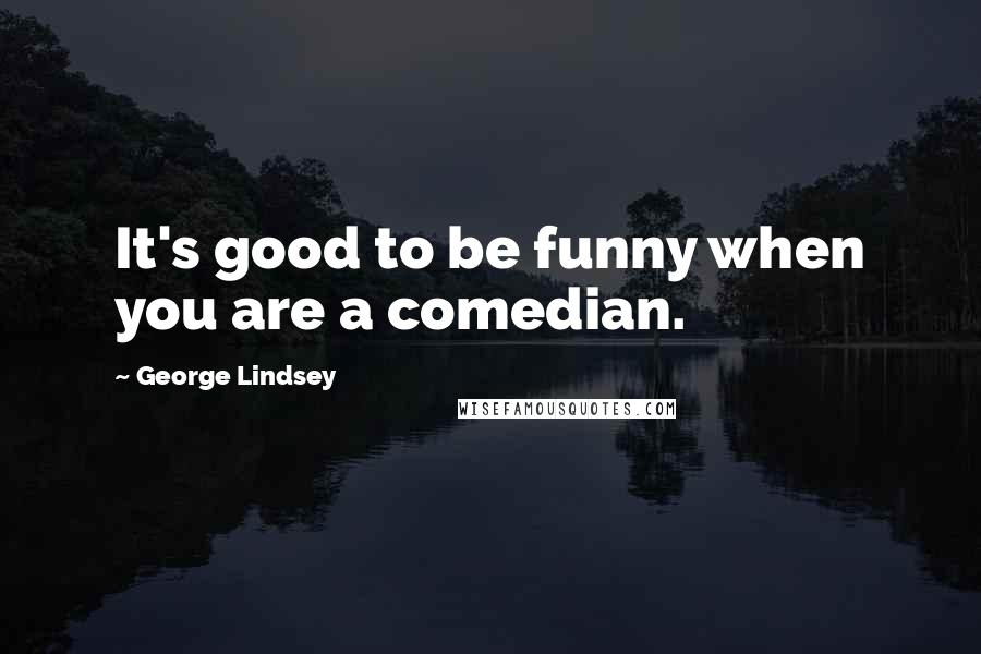 George Lindsey Quotes: It's good to be funny when you are a comedian.