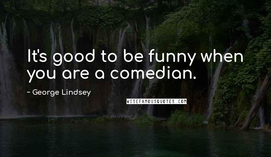 George Lindsey Quotes: It's good to be funny when you are a comedian.