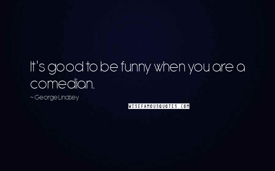 George Lindsey Quotes: It's good to be funny when you are a comedian.