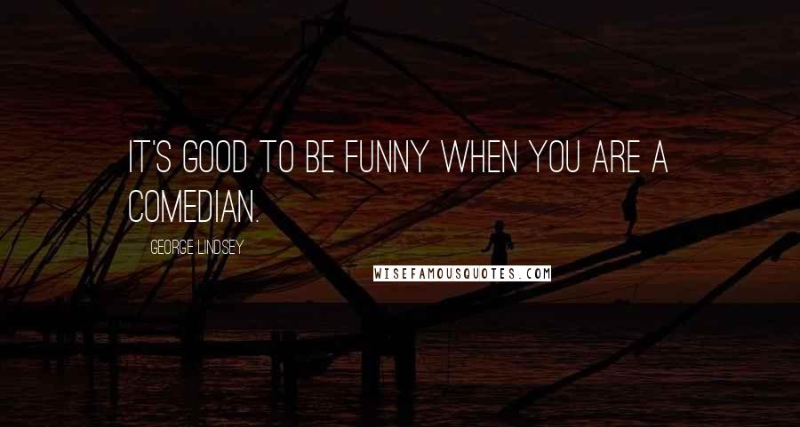 George Lindsey Quotes: It's good to be funny when you are a comedian.