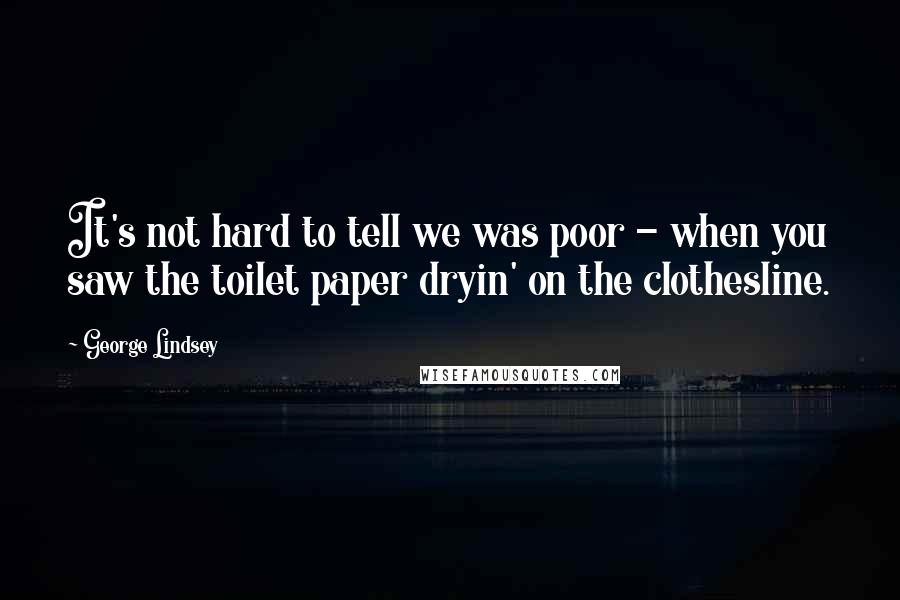 George Lindsey Quotes: It's not hard to tell we was poor - when you saw the toilet paper dryin' on the clothesline.